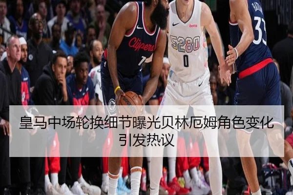 皇马中场轮换细节曝光贝林厄姆角色变化引发热议