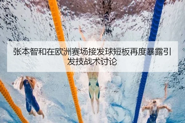 张本智和在欧洲赛场接发球短板再度暴露引发技战术讨论